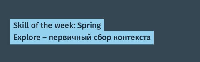 Skill of the week: Spring Explore — первичный сбор контекста