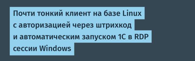 Почти тонкий клиент на базе Linux с авторизацией через штрихкод и автоматическим запуском 1С в RDP сессии Windows
