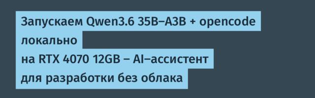Запускаем Qwen3.6 35B-A3B + opencode локально на RTX 4070 12GB — AI-ассистент для разработки без облака