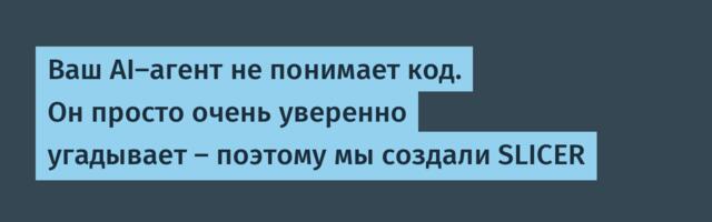 Ваш AI-агент не понимает код. Он просто очень уверенно угадывает — поэтому мы создали SLICER