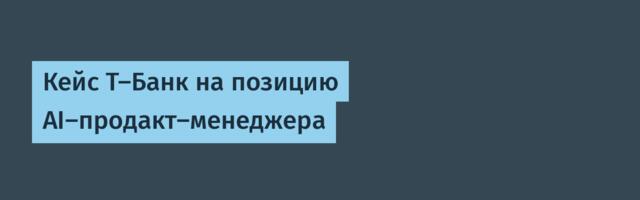 Кейс Т-Банк на позицию AI-продакт-менеджера