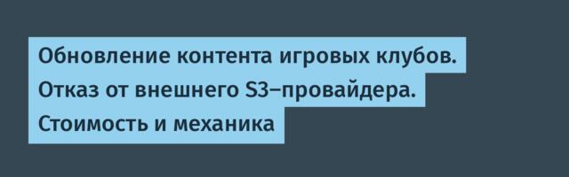 Обновление контента игровых клубов. Отказ от внешнего S3-провайдера. Стоимость и механика