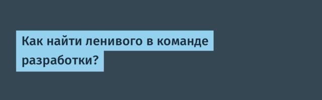 Как найти ленивого в команде разработки?