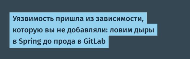 Уязвимость пришла из зависимости, которую вы не добавляли: ловим дыры в Spring до прода в GitLab