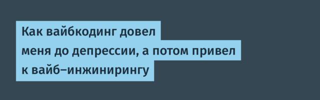Как вайбкодинг довел меня до депрессии, а потом привел к вайб‑инжинирингу