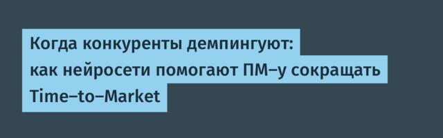Когда конкуренты демпингуют: как нейросети помогают ПМ-у сокращать Time-to-Market