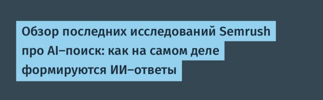 Обзор последних исследований Semrush про AI-поиск: как на самом деле формируются ИИ-ответы