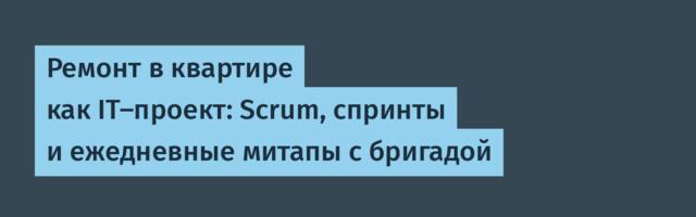 Ремонт в квартире как IT-проект: Scrum, спринты и ежедневные митапы с бригадой