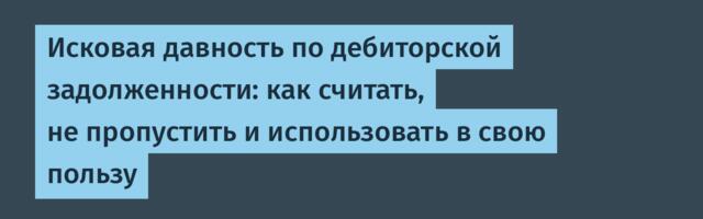 Исковая давность по дебиторской задолженности: как считать, не пропустить и использовать в свою пользу