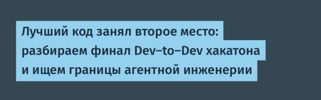 Лучший код занял второе место: разбираем финал Dev-to-Dev хакатона и ищем границы агентной инженерии