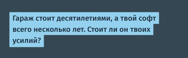 Гараж стоит десятилетиями, а твой софт всего несколько лет. Стоит ли он твоих усилий?
