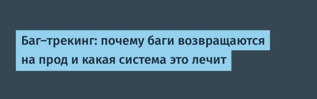 Баг-трекинг: почему баги возвращаются на прод и какая система это лечит