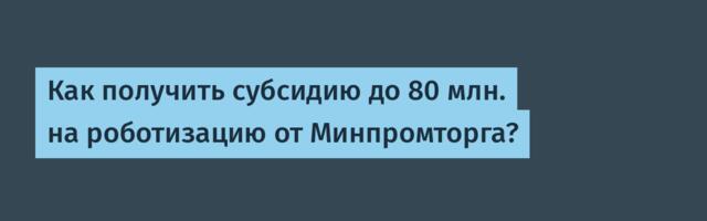 Как получить субсидию до 80 млн. на роботизацию от Минпромторга?