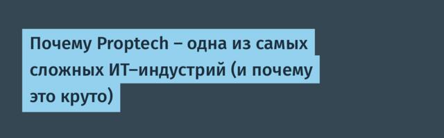 Почему Proptech — одна из самых сложных ИТ-индустрий (и почему это круто)