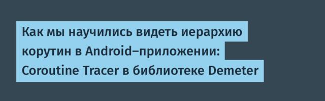 Как мы научились видеть иерархию корутин в Android‑приложении: Coroutine Tracer в библиотеке Demeter