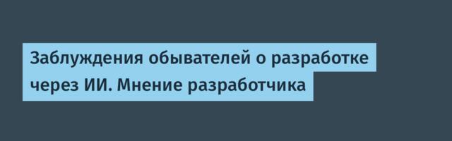Заблуждения обывателей о разработке через ИИ. Мнение разработчика