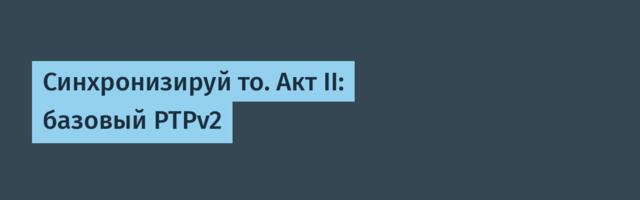 Синхронизируй то. Акт II: базовый PTPv2