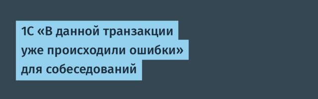 1С «В данной транзакции уже происходили ошибки» для собеседований