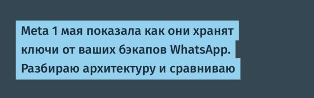 Meta 1 мая показала как они хранят ключи от ваших бэкапов WhatsApp. Разбираю архитектуру и сравниваю