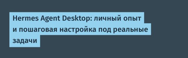 Hermes Agent Desktop: личный опыт и пошаговая настройка под реальные задачи