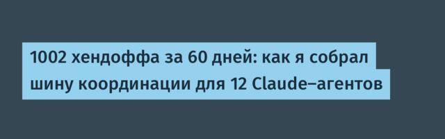 1002 хендоффа за 60 дней: как я собрал шину координации для 12 Claude-агентов