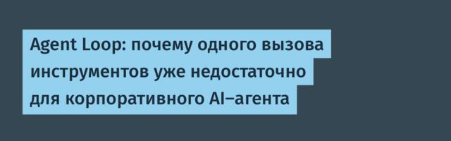 Agent Loop: почему одного вызова инструментов уже недостаточно для корпоративного AI-агента