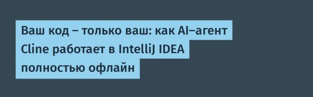 Ваш код — только ваш: как AI-агент Cline работает в IntelliJ IDEA полностью офлайн