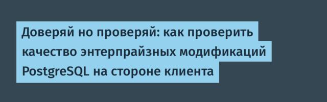 Доверяй но проверяй: как проверить качество энтерпрайзных модификаций PostgreSQL на стороне клиента