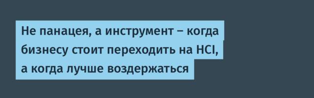 Не панацея, а инструмент — когда бизнесу стоит переходить на HCI, а когда лучше воздержаться