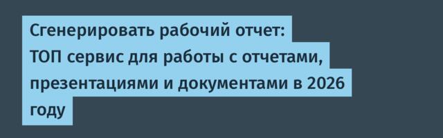 Сгенерировать рабочий отчет: ТОП сервис для работы с отчетами, презентациями и документами в 2026 году