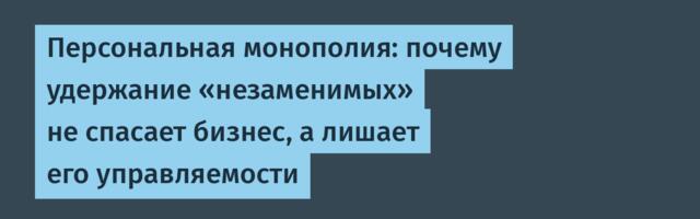 Персональная монополия: почему удержание «незаменимых» не спасает бизнес, а лишает его управляемости