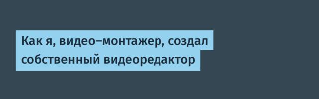 Как я, видео-монтажер, создал собственный видеоредактор