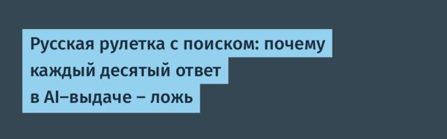 Русская рулетка с поиском: почему каждый десятый ответ в AI-выдаче — ложь
