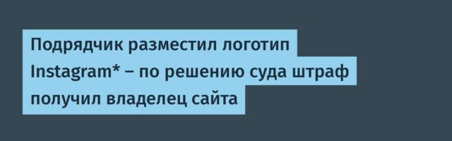 Подрядчик разместил логотип Instagram* — по решению суда штраф получил владелец сайта