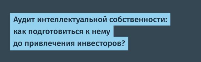 Аудит интеллектуальной собственности: как подготовиться к нему до привлечения инвесторов?