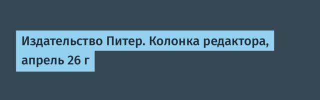 Издательство Питер. Колонка редактора, апрель 26 г