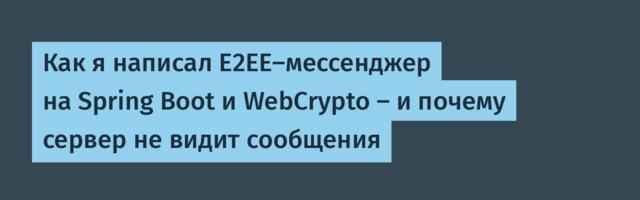 Как я написал E2EE-мессенджер на Spring Boot и WebCrypto — и почему сервер не видит сообщения