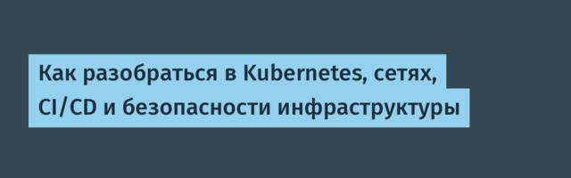 Как разобраться в Kubernetes, сетях, CI/CD и безопасности инфраструктуры