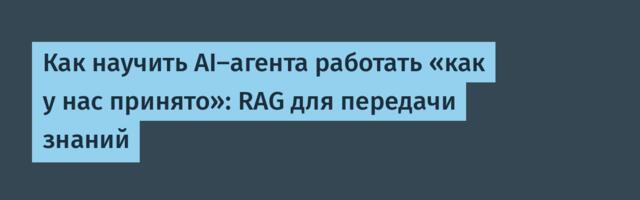 Как научить AI-агента работать «как у нас принято»: RAG для передачи знаний