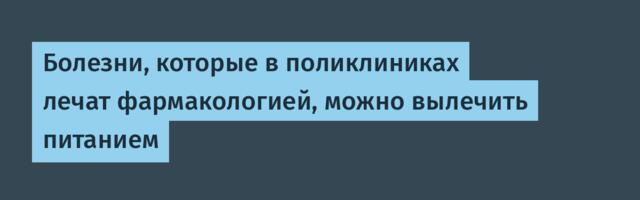 Болезни, которые в поликлиниках лечат фармакологией, можно вылечить питанием