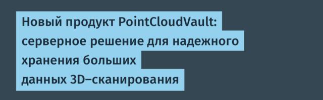 Новый продукт PointCloudVault: серверное решение для надежного хранения больших данных 3D-сканирования