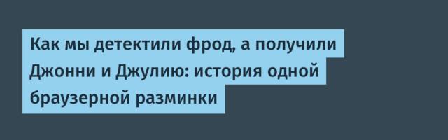 Как мы детектили фрод, а получили Джонни и Джулию: история одной браузерной разминки