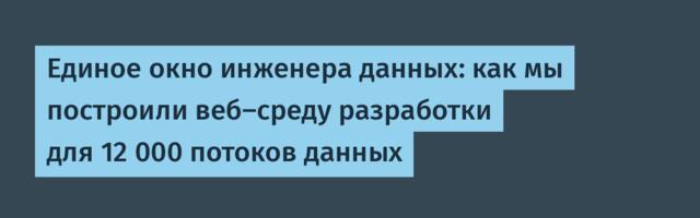 Единое окно инженера данных: как мы построили веб-среду разработки для 12 000 потоков данных