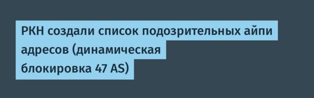 РКН создали список подозрительных айпи адресов (динамическая блокировка 47 AS)