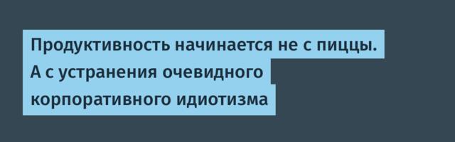 Продуктивность начинается не с пиццы. А с устранения очевидного корпоративного идиотизма