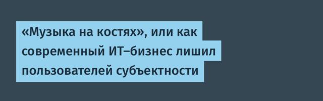 «Музыка на костях», или как современный ИТ-бизнес лишил пользователей субъектности
