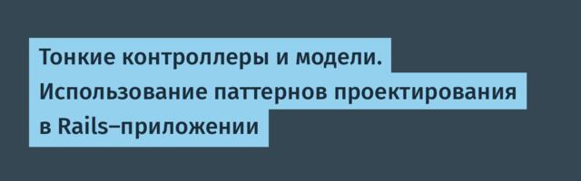 Тонкие контроллеры и модели. Использование паттернов проектирования в Rails-приложении