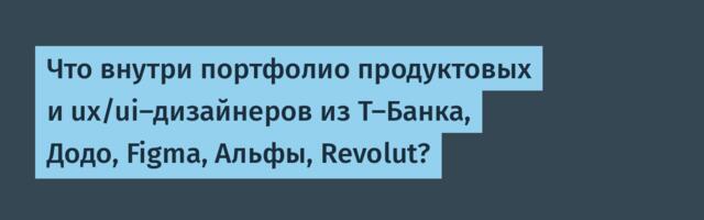 Что внутри портфолио продуктовых и ux/ui-дизайнеров из Т-Банка, Додо, Figma, Альфы, Revolut?