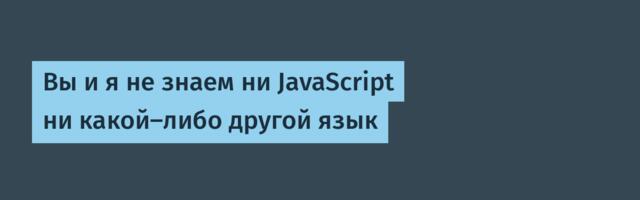 Вы и я не знаем ни JavaScript ни какой-либо другой язык