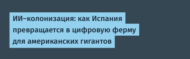 [Перевод] ИИ-колонизация: как Испания превращается в цифровую ферму для американских гигантов